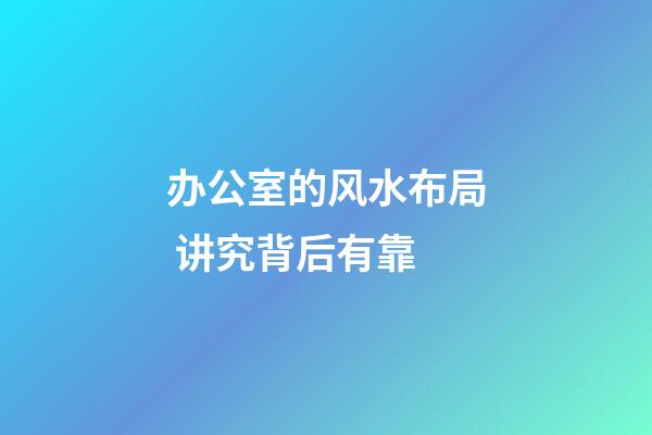 办公室的风水布局 讲究背后有靠